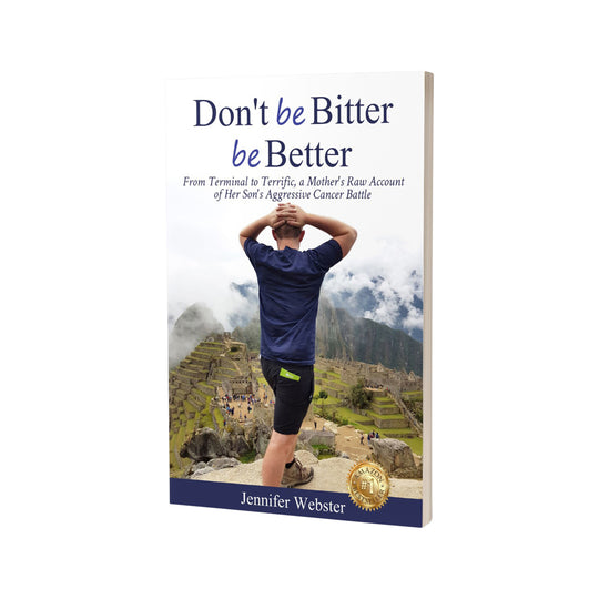 Dont Be Bitter Be Better: From Terminal To Terrific A Mothers Raw Account Of Her Sons Aggressive Cancer Battle by Jennifer Webster